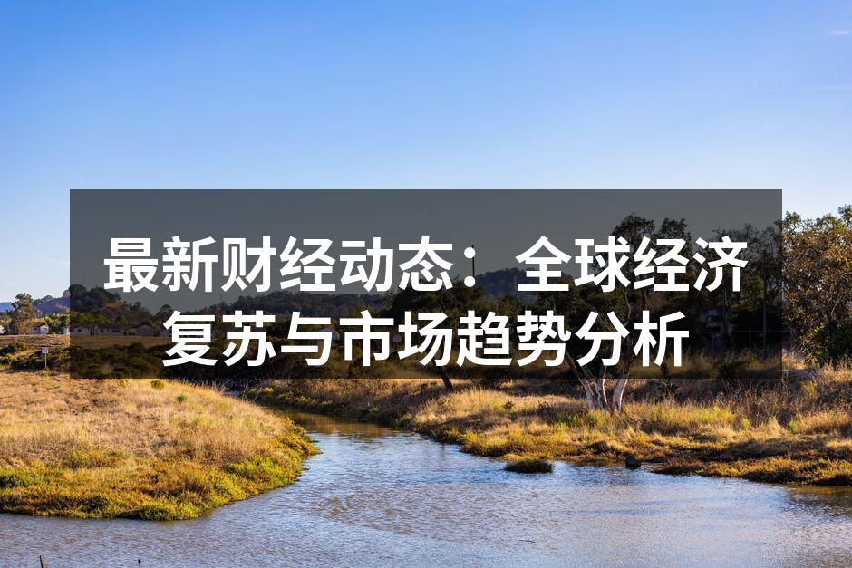 最新财经动态：全球经济复苏与市场趋势分析