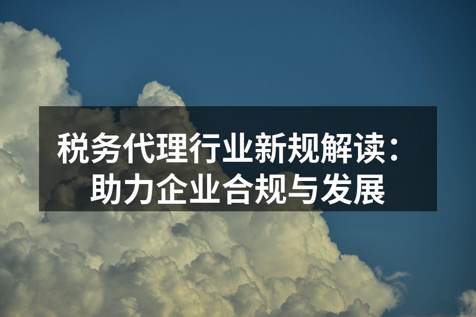税务代理行业新规解读：助力企业合规与发展