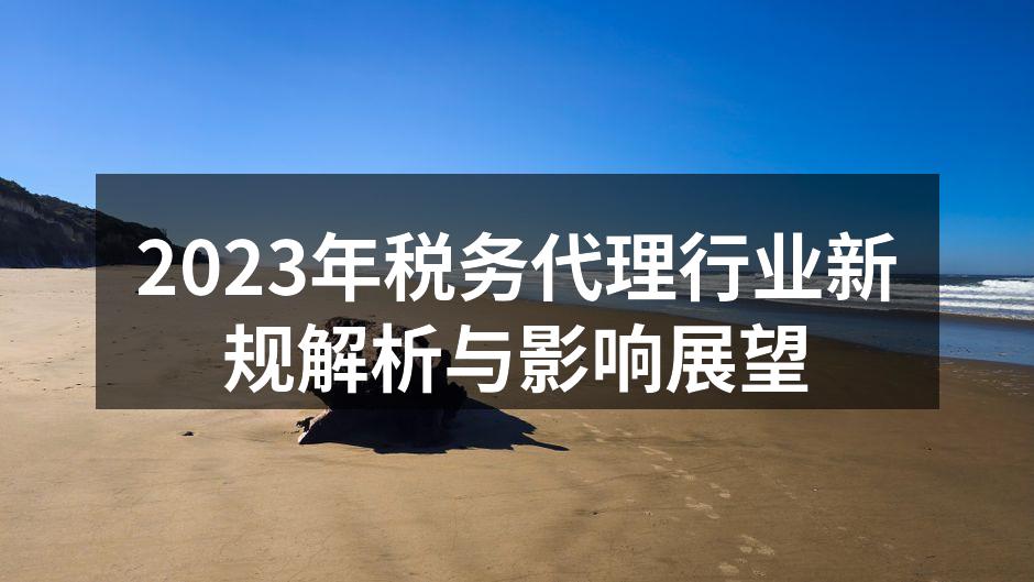 2023年税务代理行业新规解析与影响展望